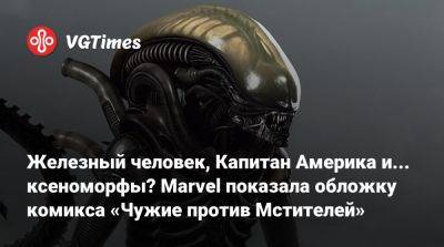 Железный человек, Капитан Америка и... ксеноморфы? Marvel показала обложку комикса «Чужие против Мстителей» - vgtimes.ru