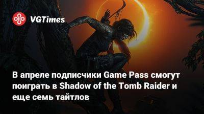 Game Pass - В апреле подписчики Game Pass смогут поиграть в Shadow of the Tomb Raider и еще семь тайтлов - vgtimes.ru