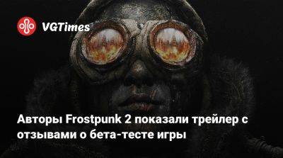 Авторы Frostpunk 2 показали трейлер с отзывами о бета-тесте игры - vgtimes.ru