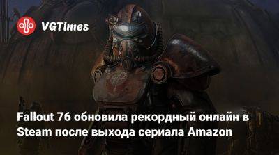 Fallout 76 обновила рекордный онлайн в Steam после выхода сериала Amazon - vgtimes.ru