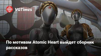 По мотивам Atomic Heart выйдет сборник рассказов - vgtimes.ru - Россия - Ссср