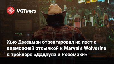 Хью Джекман - Хью Джекман отреагировал на пост c возможной отсылкой к Marvel's Wolverine в трейлере «Дэдпула и Росомахи» - vgtimes.ru