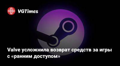 Valve усложнила возврат средств за игры с «ранним доступом» - vgtimes.ru