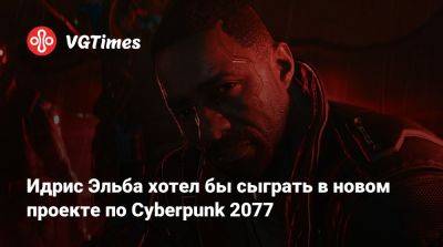 Идрис Эльба - Идрис Эльба (Elba) - Соломон Рид - Идрис Эльба хотел бы сыграть в новом проекте по Cyberpunk 2077 - vgtimes.ru