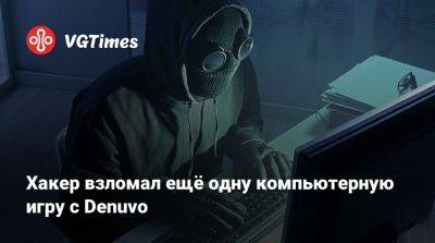 Хакер взломал ещё одну компьютерную игру с Denuvo - vgtimes.ru - Россия