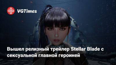 Вышел релизный трейлер Stellar Blade с сексуальной главной героиней - vgtimes.ru