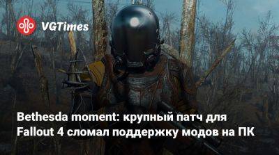 Bethesda moment: крупный патч для Fallout 4 сломал поддержку модов на ПК - vgtimes.ru