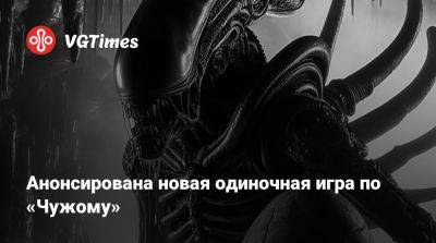 Анонсирована новая одиночная игра по «Чужому» - vgtimes.ru