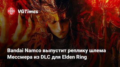Bandai Namco выпустит реплику шлема Мессмера из DLC для Elden Ring - vgtimes.ru