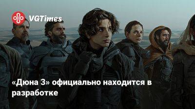 Дени Вильнев - «Дюна 3» официально находится в разработке - vgtimes.ru