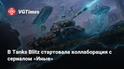 В Tanks Blitz стартовала коллаборация с сериалом «Иные» - vgtimes.ru