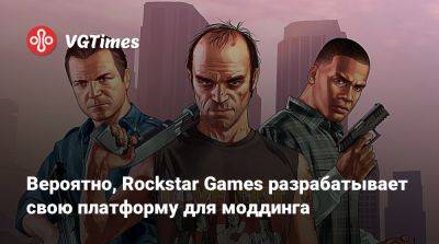 Вероятно, Rockstar Games разрабатывает свою платформу для моддинга - vgtimes.ru - Сша