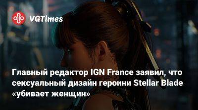 Ign - Главный редактор IGN France заявил, что сексуальный дизайн героини Stellar Blade «убивает женщин» - vgtimes.ru - Франция