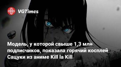 Альсина Димитреску - Модель, у которой свыше 1,3 млн подписчиков, показала горячий косплей Сацуки из аниме Kill la Kill - vgtimes.ru - Димитреск
