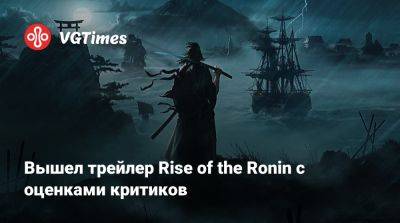 Вышел трейлер Rise of the Ronin с оценками критиков - vgtimes.ru - Россия - Япония