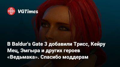 В Baldur's Gate 3 добавили Трисс, Кейру Мец, Эмгыра и других героев «Ведьмака». Спасибо моддерам - vgtimes.ru