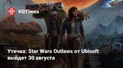 Утечка: Star Wars Outlaws от Ubisoft выйдет 30 августа - vgtimes.ru