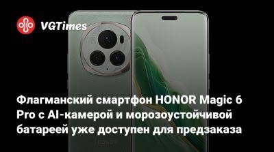 Флагманский смартфон HONOR Magic 6 Pro с AI-камерой и морозоустойчивой батареей уже доступен для предзаказа - vgtimes.ru