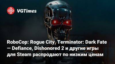 RoboCop: Rogue City, Terminator: Dark Fate — Defiance, Dishonored 2 и другие игры для Steam распродают по низким ценам - vgtimes.ru - city Rogue - Снг