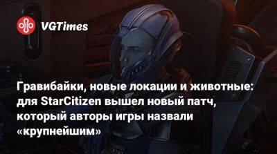 Гравибайки, новые локации и животные: для StarCitizen вышел новый патч, который авторы игры назвали «крупнейшим» - vgtimes.ru