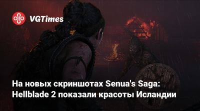 На новых скриншотах Senua's Saga: Hellblade 2 показали красоты Исландии - vgtimes.ru - Исландия