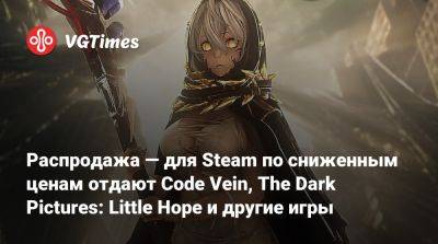 Распродажа — для Steam по сниженным ценам отдают Code Vein, The Dark Pictures: Little Hope и другие игры - vgtimes.ru - Снг