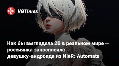 Как бы выглядела 2B в реальном мире — россиянка закосплеила девушку-андроида из NieR: Automata - vgtimes.ru