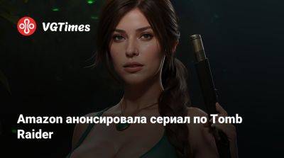 Amazon анонсировала сериал по Tomb Raider - vgtimes.ru