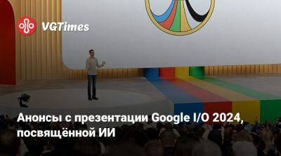 Анонсы с презентации Google I/O 2024, посвящённой ИИ - vgtimes.ru