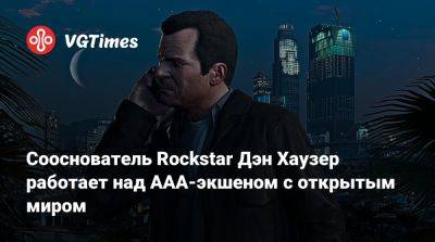 Дэн Хаузер - Сооснователь Rockstar Дэн Хаузер работает над AAA-экшеном с открытым миром - vgtimes.ru