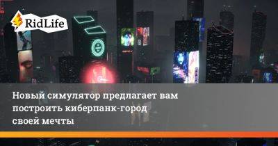 Новый симулятор предлагает вам построить киберпанк-город своей мечты - ridus.ru