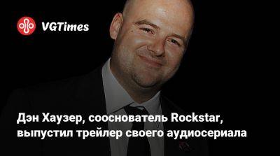 Дэн Хаузер - Дэн Хаузер, сооснователь Rockstar, выпустил трейлер своего аудиосериала - vgtimes.ru