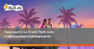Окно выпуска Grand Theft Auto 6 официально подтверждено - ridus.ru
