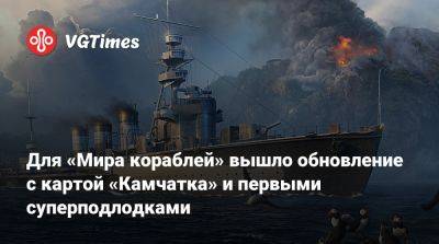 Для «Мира кораблей» вышло обновление с картой «Камчатка» и первыми суперподлодками - vgtimes.ru