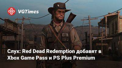 Слух: Red Dead Redemption добавят в Xbox Game Pass и PS Plus Premium - vgtimes.ru
