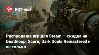 Распродажа игр для Steam — скидка на Deathloop, Scorn, Dark Souls Remastered и не только - vgtimes.ru - Снг