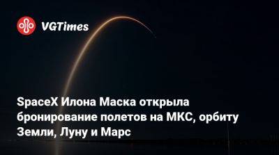 Илон Маск - Илона Маска - SpaceX Илона Маска открыла бронирование полетов на МКС, орбиту Земли, Луну и Марс - vgtimes.ru
