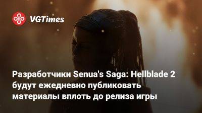 Разработчики Senua's Saga: Hellblade 2 будут ежедневно публиковать материалы вплоть до релиза игры - vgtimes.ru