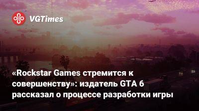 «Rockstar Games стремится к совершенству»: издатель GTA 6 рассказал о процессе разработки игры - vgtimes.ru