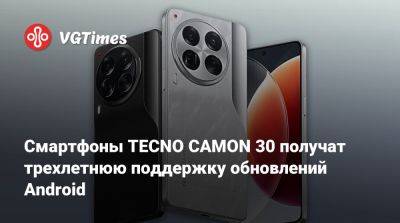Смартфоны TECNO CAMON 30 получат трехлетнюю поддержку обновлений Android - vgtimes.ru