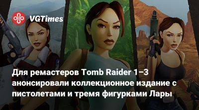 Для ремастеров Tomb Raider 1–3 анонсировали коллекционное издание с пистолетами и тремя фигурками Лары - vgtimes.ru - Индия
