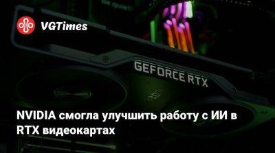 NVIDIA смогла улучшить работу с ИИ в RTX видеокартах - vgtimes.ru