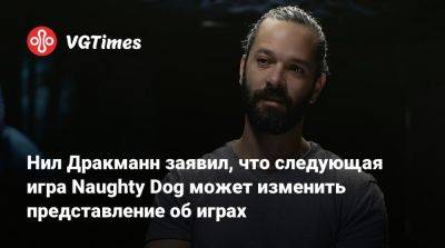 Нил Дракманн - Нил Дракманн заявил, что следующая игра Naughty Dog может изменить представление об играх - vgtimes.ru