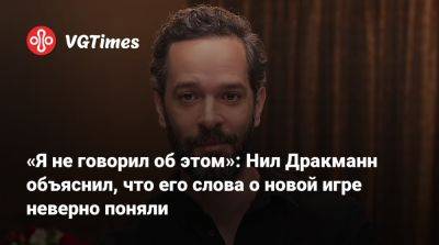 Нил Дракманн - «Я не говорил об этом»: Нил Дракманн объяснил, что его слова о новой игре неверно поняли - vgtimes.ru