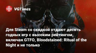 Для Steam со скидкой отдают десять годных игр с высоким рейтингом, включая GTFO, Bloodstained: Ritual of the Night и не только - vgtimes.ru - Снг