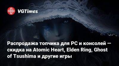 Распродажа топчика для PC и консолей — скидка на Atomic Heart, Elden Ring, Ghost of Tsushima и другие игры - vgtimes.ru - Россия