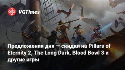 Предложения дня — скидки на Pillars of Eternity 2, The Long Dark, Blood Bowl 3 и другие игры - vgtimes.ru - Снг