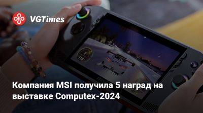 Компания MSI получила 5 наград на выставке Computex-2024 - vgtimes.ru