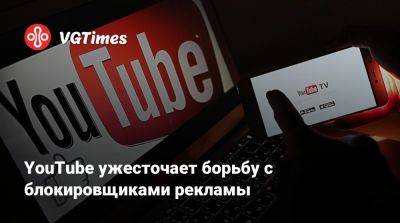YouTube ужесточает борьбу с блокировщиками рекламы - vgtimes.ru