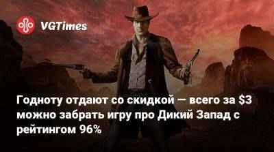 Годноту отдают со скидкой — всего за $3 можно забрать игру про Дикий Запад с рейтингом 96% - vgtimes.ru - Россия